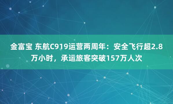金富宝 东航C919运营两周年:安全飞行超2.8万小时,承运旅客突破157万人次