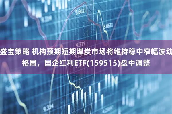 盛宝策略 机构预期短期煤炭市场将维持稳中窄幅波动格局，国企红利ETF(159515)盘中调整