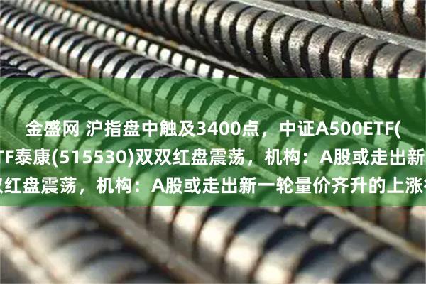 金盛网 沪指盘中触及3400点,中证A500ETF(560510)、中证500ETF泰康(515530)双双红盘震荡,机构:A股或走出新一轮量价齐升的上涨行情
