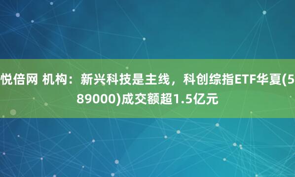 悦倍网 机构:新兴科技是主线,科创综指ETF华夏(589000)成交额超1.5亿元