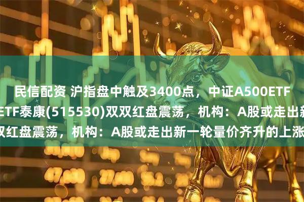 民信配资 沪指盘中触及3400点,中证A500ETF(560510)、中证500ETF泰康(515530)双双红盘震荡,机构:A股或走出新一轮量价齐升的上涨行情