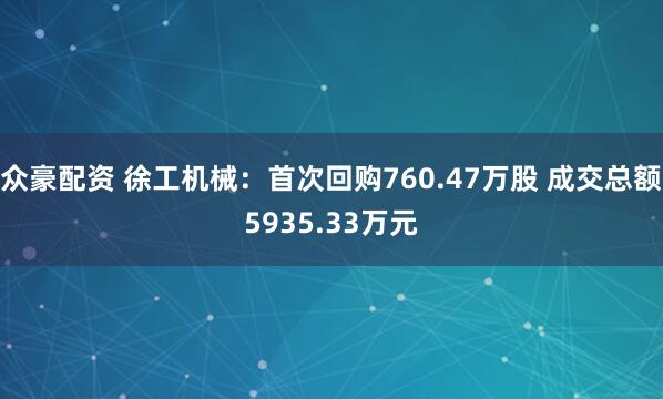 众豪配资 徐工机械:首次回购760.47万股 成交总额5935.33万元