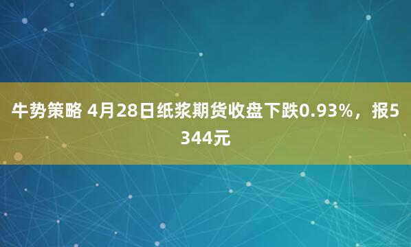 牛势策略 4月28日纸浆期货收盘下跌0.93%,报5344元