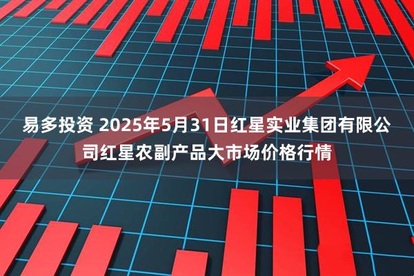 易多投资 2025年5月31日红星实业集团有限公司红星农副产品大市场价格行情