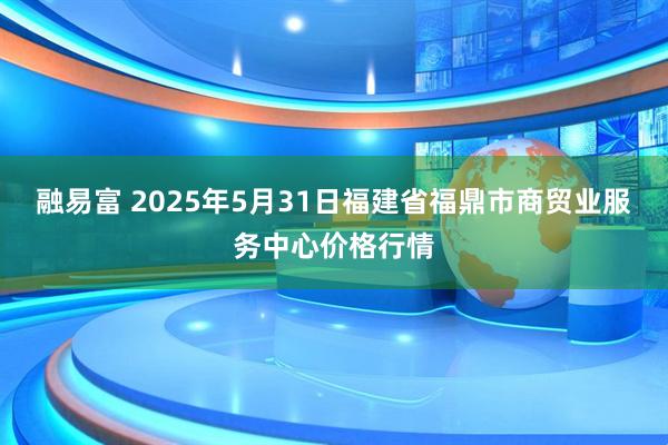 融易富 2025年5月31日福建省福鼎市商贸业服务中心价格行情
