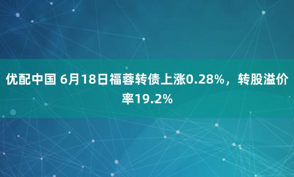 优配中国 6月18日福蓉转债上涨0.28%,转股溢价率19.2%