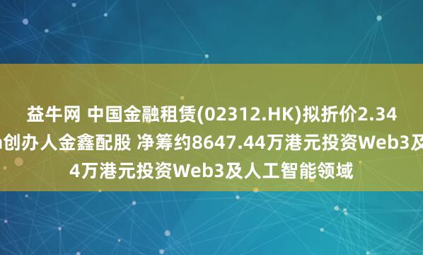 益牛网 中国金融租赁(02312.HK)拟折价2.34%向Antalpha创办人金鑫配股 净筹约8647.44万港元投资Web3及人工智能领域