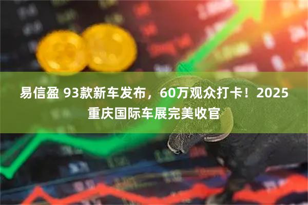 易信盈 93款新车发布,60万观众打卡!2025重庆国际车展完美收官