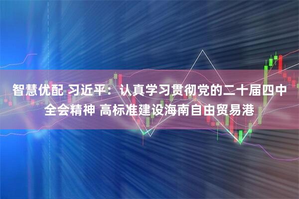 智慧优配 习近平:认真学习贯彻党的二十届四中全会精神 高标准建设海南自由贸易港