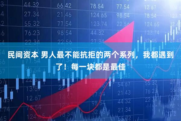 民间资本 男人最不能抗拒的两个系列,我都遇到了!每一块都是最佳