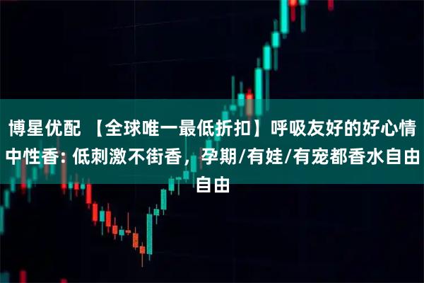 博星优配 【全球唯一最低折扣】呼吸友好的好心情中性香: 低刺激不街香,孕期/有娃/有宠都香水自由
