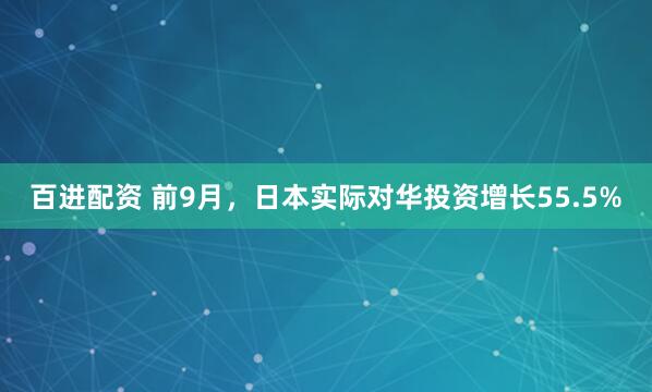 百进配资 前9月,日本实际对华投资增长55.5%