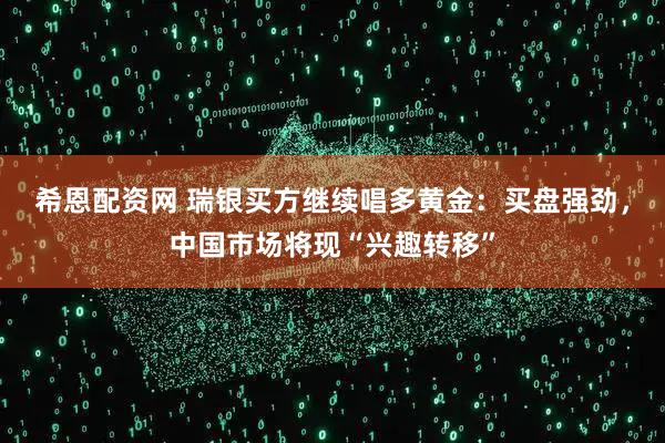 希恩配资网 瑞银买方继续唱多黄金:买盘强劲,中国市场将现“兴趣转移”