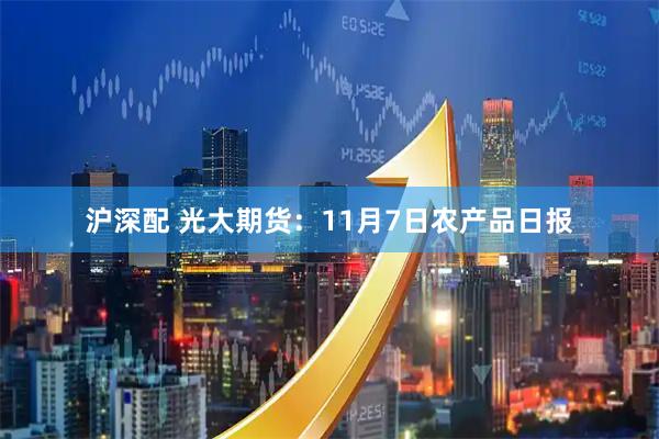 沪深配 光大期货:11月7日农产品日报