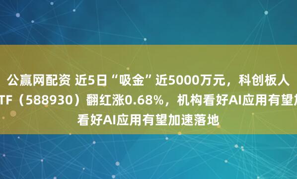 公赢网配资 近5日“吸金”近5000万元,科创板人工智能ETF(588930)翻红涨0.68%,机构看好AI应用有望加速落地