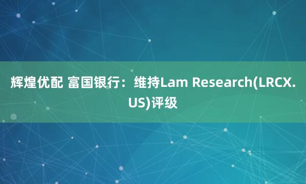 辉煌优配 富国银行：维持Lam Research(LRCX.US)评级
