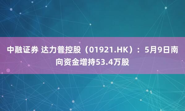 中融证券 达力普控股(01921.HK):5月9日南向资金增持53.4万股
