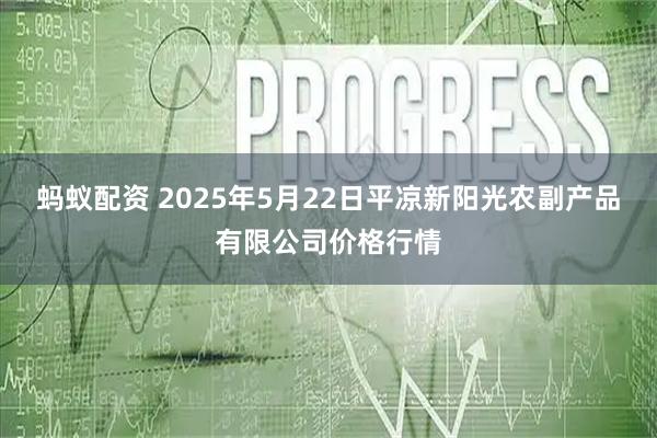 蚂蚁配资 2025年5月22日平凉新阳光农副产品有限公司价格行情