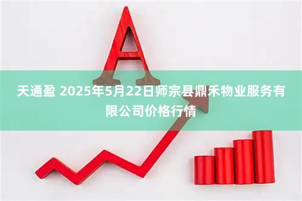 天通盈 2025年5月22日师宗县鼎禾物业服务有限公司价格行情