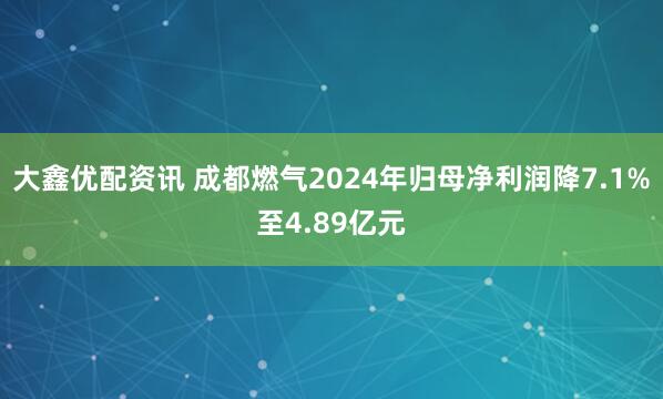 大鑫优配资讯 成都燃气2024年归母净利润降7.1%至4.89亿元