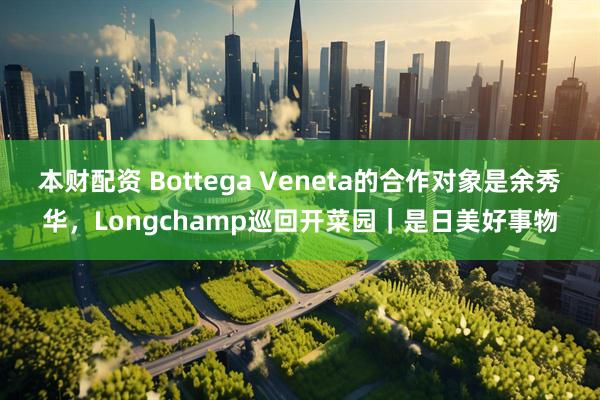 本财配资 Bottega Veneta的合作对象是余秀华,Longchamp巡回开菜园|是日美好事物