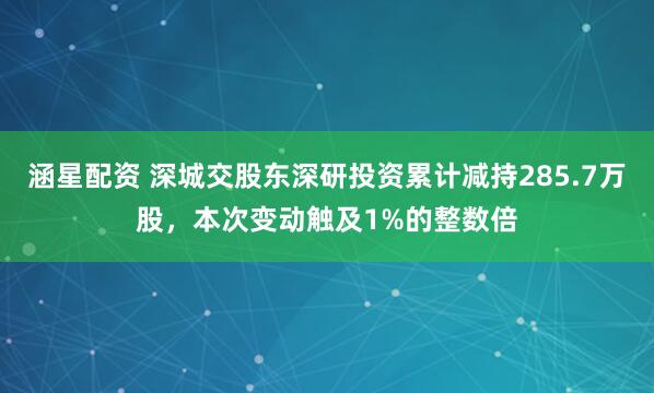 涵星配资 深城交股东深研投资累计减持285.7万股,本次变动触及1%的整数倍