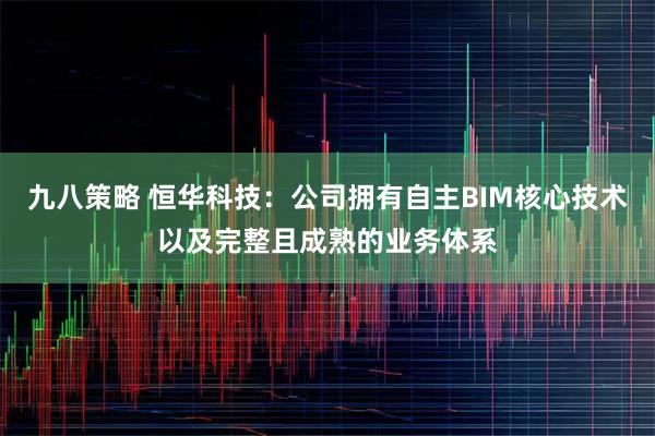 九八策略 恒华科技：公司拥有自主BIM核心技术以及完整且成熟的业务体系