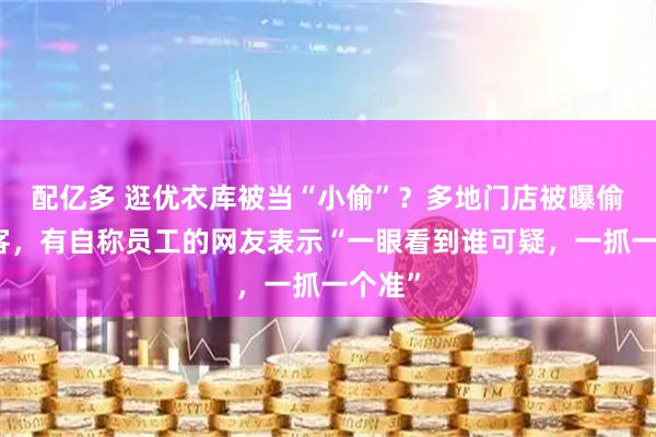 配亿多 逛优衣库被当“小偷”?多地门店被曝偷拍顾客,有自称员工的网友表示“一眼看到谁可疑,一抓一个准”
