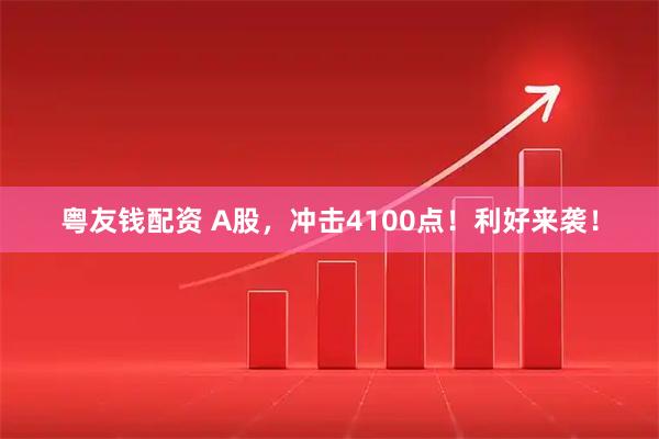 粤友钱配资 A股，冲击4100点！利好来袭！