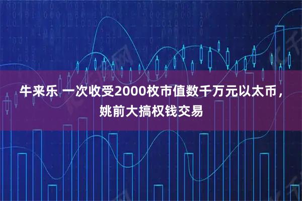 牛来乐 一次收受2000枚市值数千万元以太币，姚前大搞权钱交易