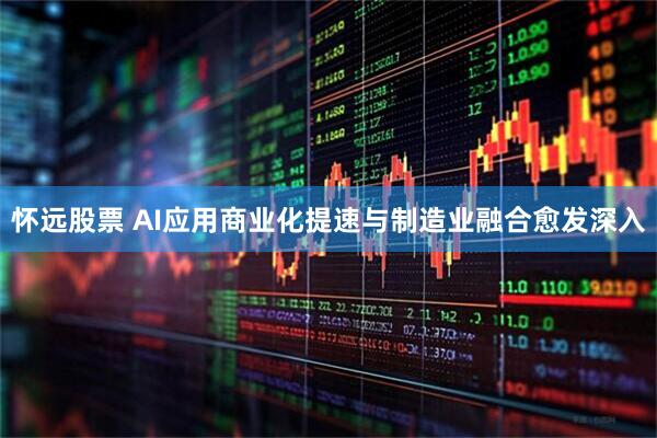 怀远股票 AI应用商业化提速与制造业融合愈发深入