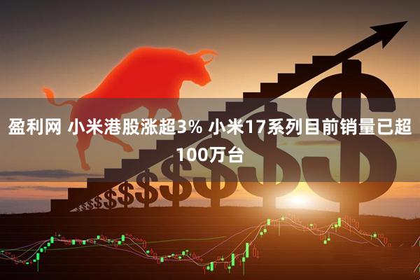 盈利网 小米港股涨超3% 小米17系列目前销量已超100万台