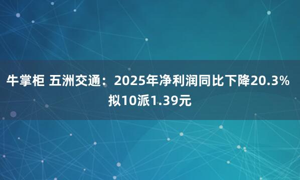 牛掌柜 五洲交通：2025年净利润同比下降20.3% 拟10派1.39元