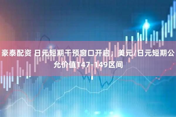 豪泰配资 日元短期干预窗口开启，美元/日元短期公允价值147-149区间
