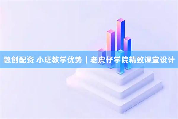 融创配资 小班教学优势｜老虎仔学院精致课堂设计