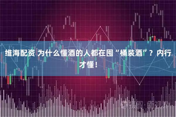 维海配资 为什么懂酒的人都在囤“桶装酒”？内行才懂！