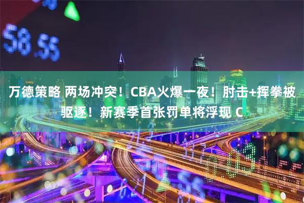万德策略 两场冲突！CBA火爆一夜！肘击+挥拳被驱逐！新赛季首张罚单将浮现 C