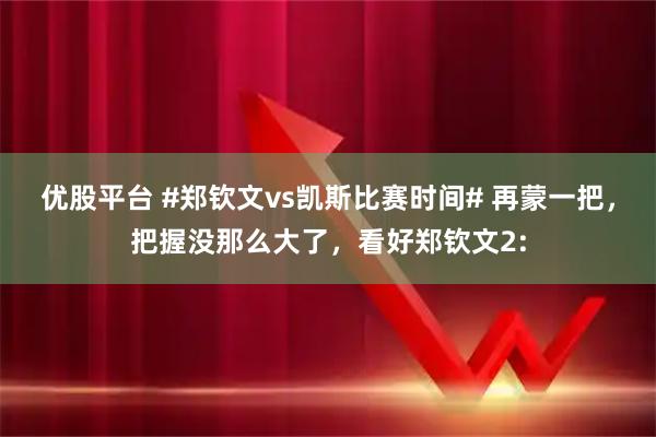优股平台 #郑钦文vs凯斯比赛时间# 再蒙一把，把握没那么大了，看好郑钦文2: